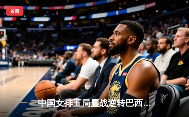 中国女排五局鏖战逆转巴西夺冠，腾讯直播创观赛新纪录