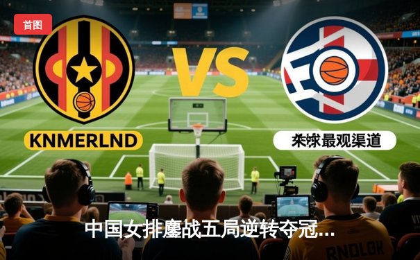 中国女排鏖战五局逆转夺冠，李盈莹狂砍28分闪耀决赛之夜