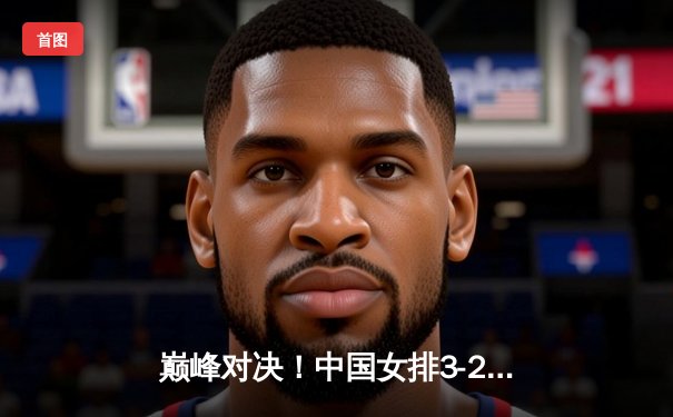 巅峰对决！中国女排3-2逆转巴西问鼎世联赛 朱婷狂砍28分诠释王者归来