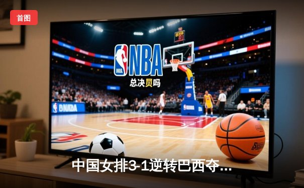 中国女排3-1逆转巴西夺VNL开门红，张常宁复出砍17分