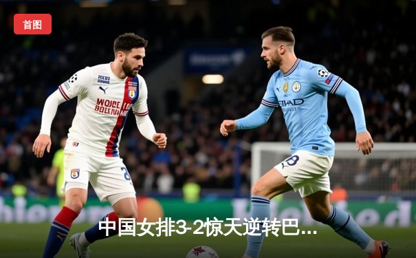 中国女排3-2惊天逆转巴西，腾讯体育直播见证经典之战