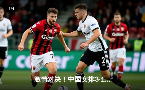 激情对决！中国女排3-1力克巴西成功卫冕，腾讯直播见证荣耀时刻 - 4