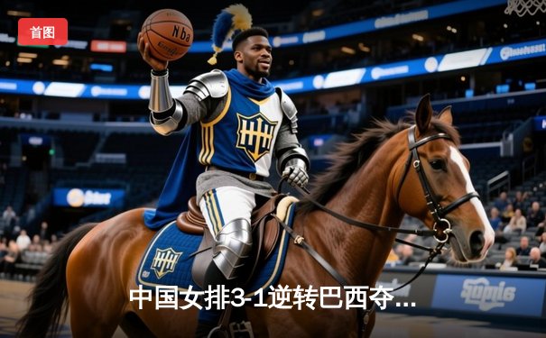 中国女排3-1逆转巴西夺魁，李盈莹狂砍28分闪耀决赛