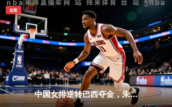 中国女排逆转巴西夺金，朱婷独揽28分荣膺MVP