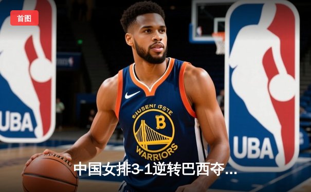 中国女排3-1逆转巴西夺冠，李盈莹狂砍28分锁定胜局