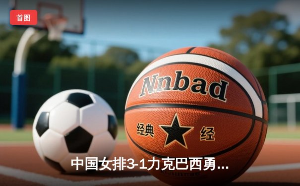 中国女排3-1力克巴西勇夺世联赛冠军，朱婷独揽28分成制胜关键