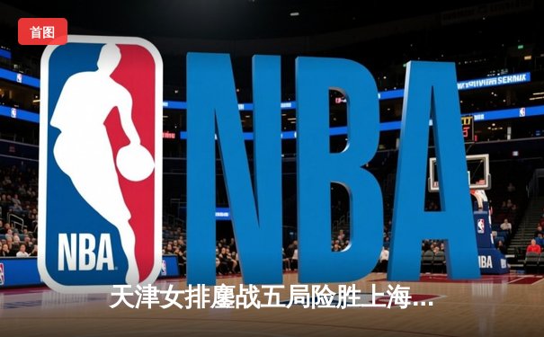 天津女排鏖战五局险胜上海，第16次加冕排超联赛冠军