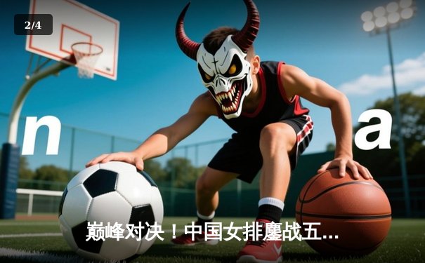 巅峰对决！中国女排鏖战五局憾负巴西，腾讯体育直播见证热血激战 - 2