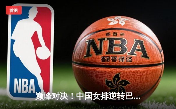 巅峰对决！中国女排逆转巴西勇夺世联赛冠军，朱婷李盈莹合砍45分