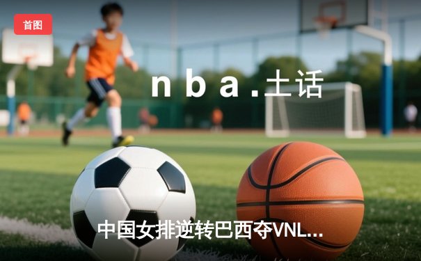中国女排逆转巴西夺VNL冠军，李盈莹闪耀决胜局