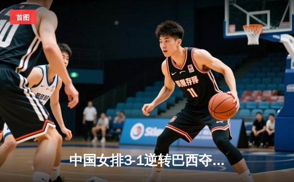 中国女排3-1逆转巴西夺VNL开门红，李盈莹狂砍27分诠释核心价值