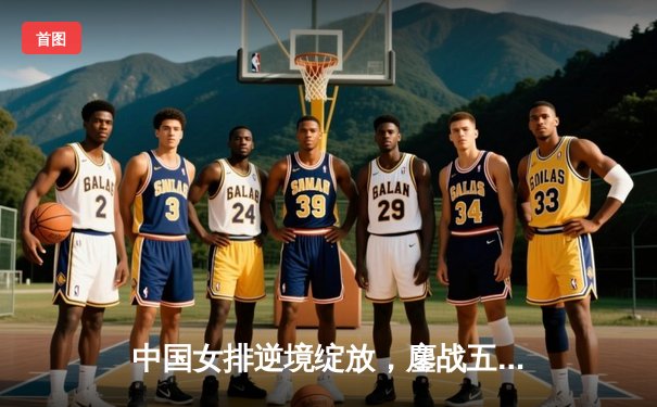 中国女排逆境绽放，鏖战五局勇夺腾讯直播总决赛桂冠