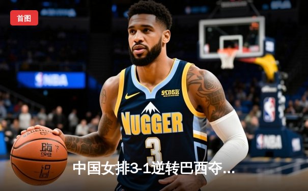 中国女排3-1逆转巴西夺VNL开门红，李盈莹狂砍27分率队上演逆转好戏