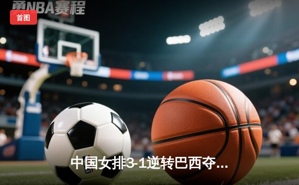中国女排3-1逆转巴西夺VNL开门红，李盈莹狂砍27分率队上演逆转好戏