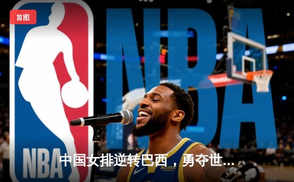 中国女排逆转巴西，勇夺世界联赛总决赛开门红