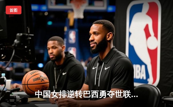 中国女排逆转巴西勇夺世联赛冠军，李盈莹袁心玥闪耀决胜局