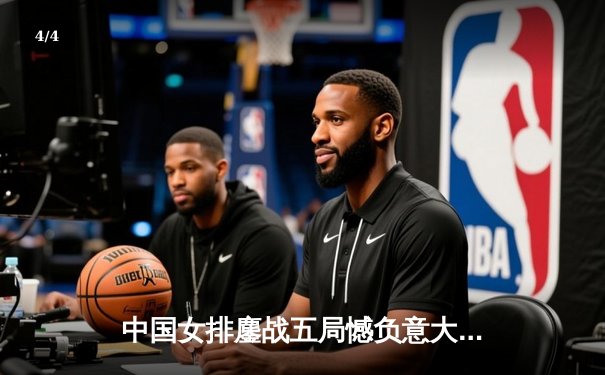 中国女排鏖战五局憾负意大利，腾讯体育全程直播见证巅峰对决 - 4