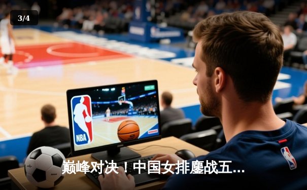 巅峰对决！中国女排鏖战五局险胜巴西，腾讯直播见证冠军荣耀 - 3