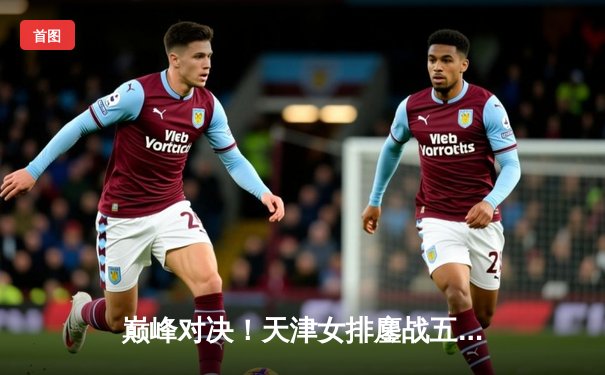 巅峰对决！天津女排鏖战五局险胜上海 勇夺联赛第十五冠