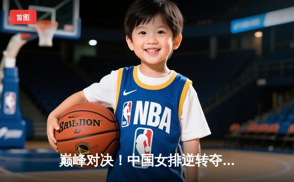 巅峰对决！中国女排逆转夺冠，腾讯体育直播引爆观赛热潮