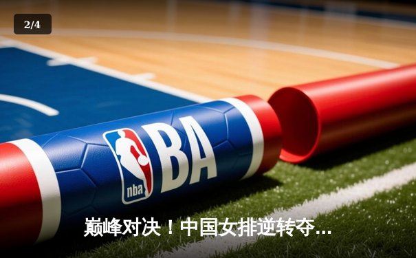 巅峰对决！中国女排逆转夺冠，腾讯直播见证荣耀时刻 - 2