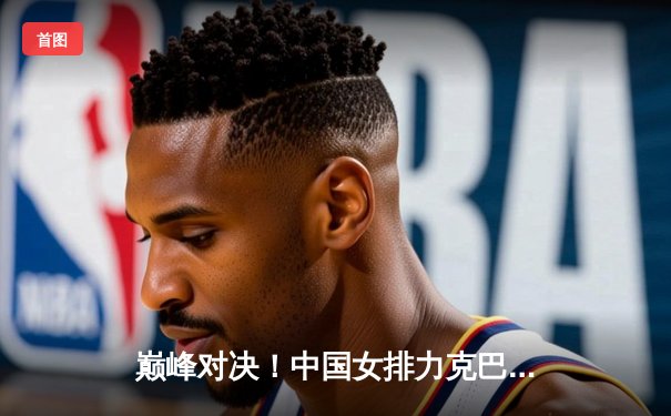 巅峰对决！中国女排力克巴西卫冕世界联赛冠军，朱婷荣膺MVP