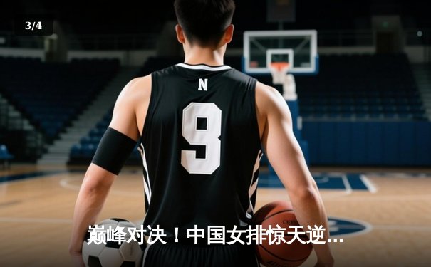 巅峰对决！中国女排惊天逆转夺决赛入场券，腾讯体育全程见证荣耀时刻 - 3