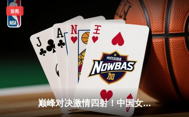 巅峰对决激情四射！中国女排鏖战五局憾负巴西，球迷热切关注腾讯直播观赛入口