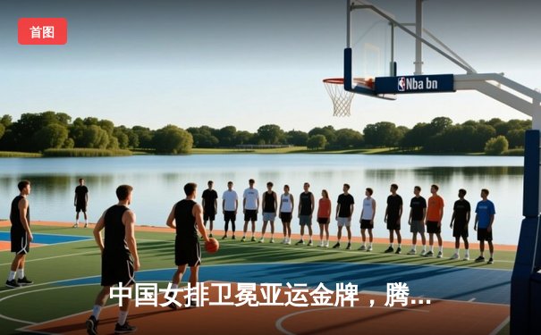 中国女排卫冕亚运金牌，腾讯体育全景直播见证荣耀时刻