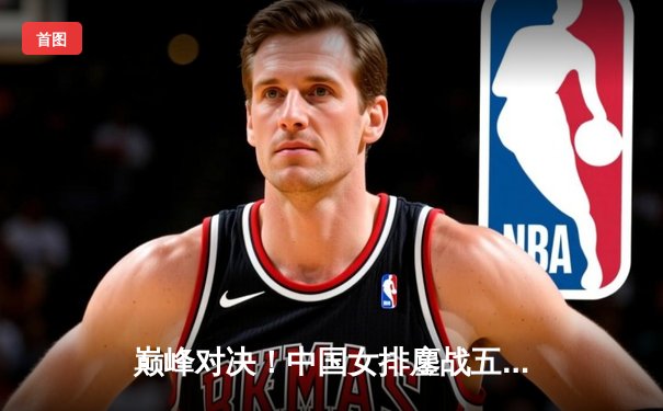 巅峰对决！中国女排鏖战五局憾负巴西 腾讯体育全程直播引爆观赛热潮