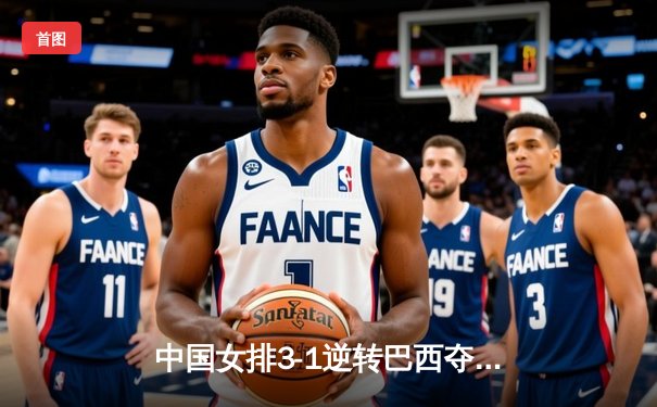 中国女排3-1逆转巴西夺魁，李盈莹狂砍28分率队卫冕腾讯直播总决赛