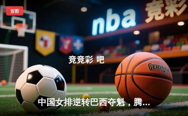 中国女排逆转巴西夺魁，腾讯直播见证王者归来