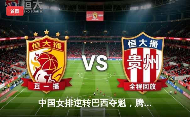 中国女排逆转巴西夺魁，腾讯直播见证王者归来