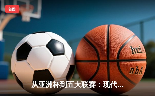 从亚洲杯到五大联赛：现代体育竞技的商业化转型与竞技哲学嬗变
