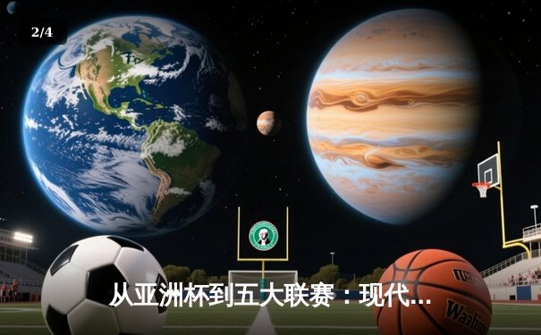 从亚洲杯到五大联赛：现代体育竞技的商业化转型与竞技哲学嬗变 - 2